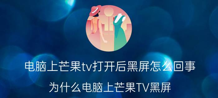 电脑上芒果tv打开后黑屏怎么回事 为什么电脑上芒果TV黑屏？